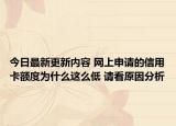 今日最新更新内容 网上申请的信用卡额度为什么这么低 请看原因分析