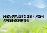 风湿与类风湿什么区别（风湿和类风湿的区别有哪些）