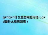 gkdgkd什么意思网络用语（gkd是什么意思网络）