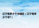 辽宁有多少个市辖区（辽宁有多少个市?）