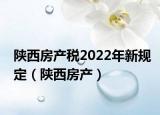 陕西房产税2022年新规定（陕西房产）