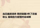 当日最新消息 网贷逾期3年了还催收么 催收的力度相对会减弱