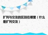 扩列与交友的区别在哪里（什么是扩列交友）