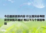 今日最新更新内容 什么情况会导致房贷审批不通过 有以下几个原因导致