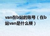 van在b站的账号（在b站van是什么梗）