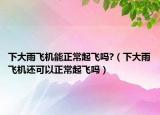 下大雨飞机能正常起飞吗?（下大雨飞机还可以正常起飞吗）
