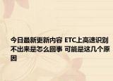 今日最新更新内容 ETC上高速识别不出来是怎么回事 可能是这几个原因