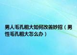 男人毛孔粗大如何改善妙招（男性毛孔粗大怎么办）