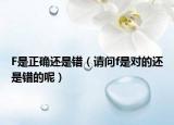 F是正确还是错（请问f是对的还是错的呢）