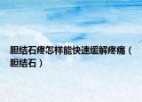 胆结石疼怎样能快速缓解疼痛（胆结石）