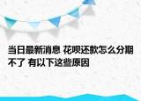 当日最新消息 花呗还款怎么分期不了 有以下这些原因