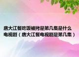 唐大江餐吃饭被拷是第几集是什么电视剧（唐大江餐电视剧是第几集）