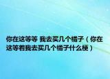 你在这等等 我去买几个橘子（你在这等着我去买几个橘子什么梗）