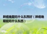 肺癌晚期吃什么东西好（肺癌晚期能吃什么东西）