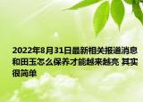 2022年8月31日最新相关报道消息 和田玉怎么保养才能越来越亮 其实很简单