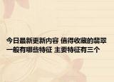 今日最新更新内容 值得收藏的翡翠一般有哪些特征 主要特征有三个