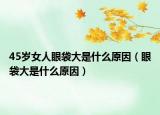 45岁女人眼袋大是什么原因（眼袋大是什么原因）