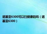 诺基亚6300可以扫健康码吗（诺基亚6300）