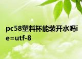 pc58塑料杯能装开水吗ie=utf-8