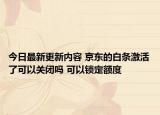 今日最新更新内容 京东的白条激活了可以关闭吗 可以锁定额度