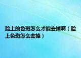 脸上的色斑怎么才能去掉啊（脸上色斑怎么去掉）