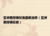 亚洲男排锦标赛最新消息（亚洲男排锦标赛）