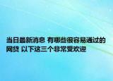 当日最新消息 有哪些很容易通过的网贷 以下这三个非常受欢迎