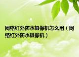 网络红外防水摄像机怎么用（网络红外防水摄像机）