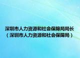 深圳市人力资源和社会保障局局长（深圳市人力资源和社会保障局）