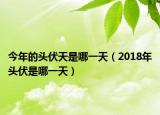 今年的头伏天是哪一天（2018年头伏是哪一天）