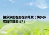 拼多多的客服在哪儿找（拼多多客服在哪里找?）