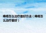 痔疮怎么治疗最好方法（痔疮怎么治疗最好）