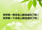 世界第一例冷冻人解冻成功了吗（世界第一个冷冻人解冻成功了吗）