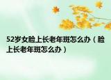 52岁女脸上长老年斑怎么办（脸上长老年斑怎么办）