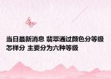 当日最新消息 翡翠通过颜色分等级怎样分 主要分为六种等级
