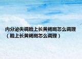 内分泌失调脸上长黄褐斑怎么调理（脸上长黄褐斑怎么调理）