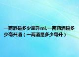 一两酒是多少毫升ml,一两药酒是多少毫升酒（一两酒是多少毫升）