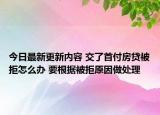 今日最新更新内容 交了首付房贷被拒怎么办 要根据被拒原因做处理