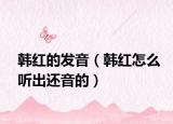 韩红的发音（韩红怎么听出还音的）