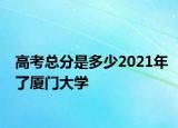 高考总分是多少2021年了厦门大学