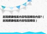 居民健康档案内容包括哪些内容?（居民健康档案内容包括哪些）