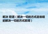 解决 歌词（解决一切的方式是谁唱的解决一切的方式歌词）