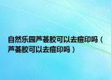 自然乐园芦荟胶可以去痘印吗（芦荟胶可以去痘印吗）