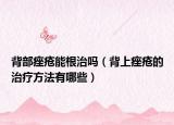 背部痤疮能根治吗（背上痤疮的治疗方法有哪些）