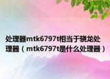 处理器mtk6797t相当于骁龙处理器（mtk6797t是什么处理器）