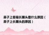 鼻子上容易长黑头是什么原因（鼻子上长黑头的原因）