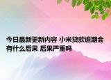 今日最新更新内容 小米贷款逾期会有什么后果 后果严重吗