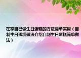 在家自己做生日蛋糕的方法简单实用（自制生日蛋糕做法介绍自制生日蛋糕简单做法）