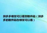 拼多多哪里可以看到取件码（拼多多的取件码在哪里可以看）
