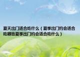 夏天出门适合吃什么（夏季出门约会适合吃哪些夏季出门约会适合吃什么）
